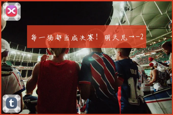 每一场都当成决赛！明天见→