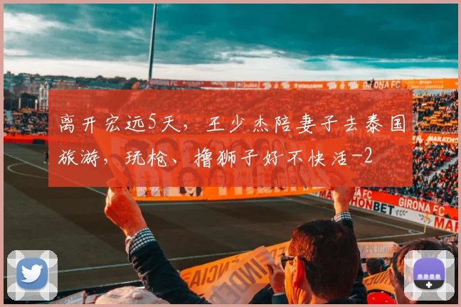 离开宏远5天,王少杰陪妻子去泰国旅游,玩枪、撸狮子好不快活