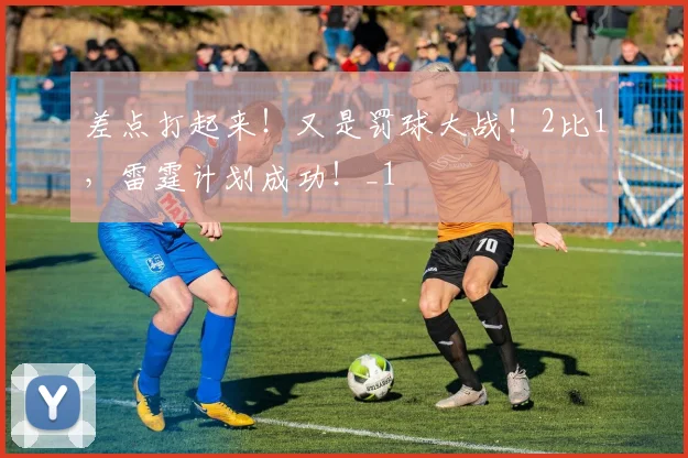 差点打起来!又是罚球大战!2比1,雷霆计划成功!_1