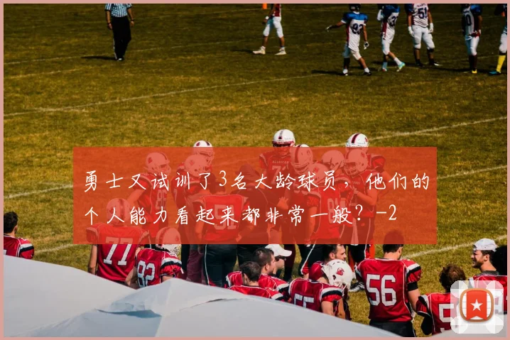 勇士又试训了3名大龄球员,他们的个人能力看起来都非常一般?