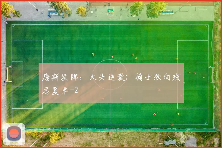 唐斯发牌,大头逆袭:骑士跌向残忍夏季