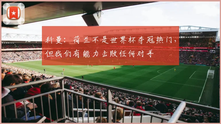 科曼：荷兰不是世界杯夺冠热门，但我们有能力击败任何对手