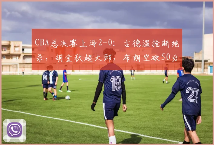CBA总决赛上海2-0：古德温抢断绝杀，胡金秋超大郅，布朗空砍50分