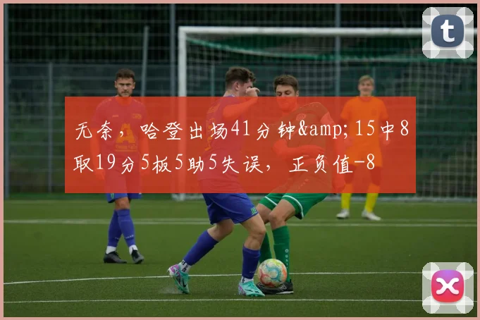 无奈,哈登出场41分钟&15中8取19分5板5助5失误,正负值-8