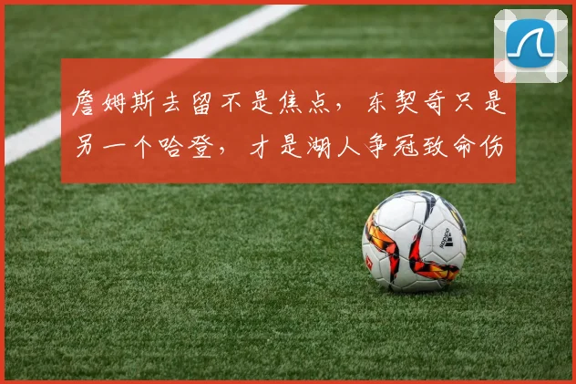 詹姆斯去留不是焦点，东契奇只是另一个哈登，才是湖人争冠致命伤_1