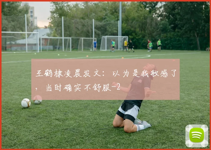 王鹤棣凌晨发文：以为是我敏感了，当时确实不舒服
