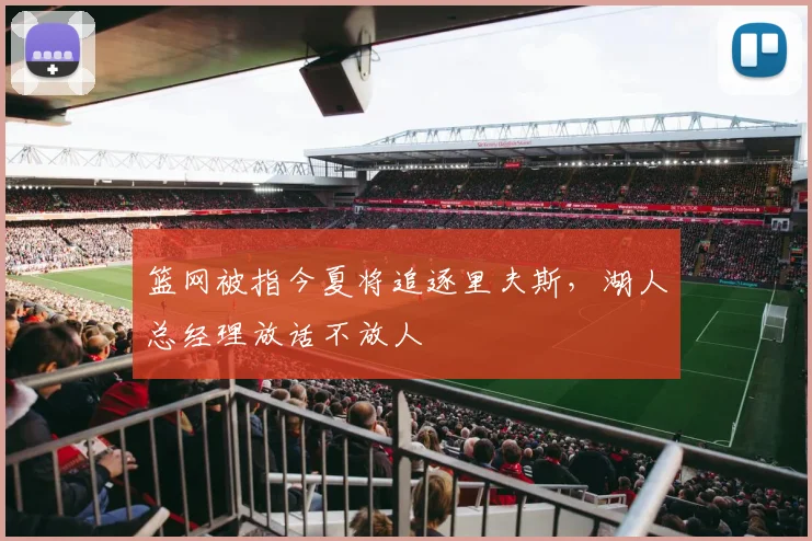 篮网被指今夏将追逐里夫斯，湖人总经理放话不放人