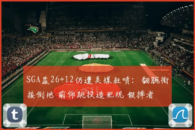 SGA轰26+12仍遭美媒狂喷：翻腕衔接倒地 前仰跳投造犯规 假摔者