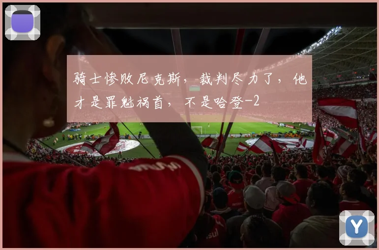 骑士惨败尼克斯,裁判尽力了,他才是罪魁祸首,不是哈登