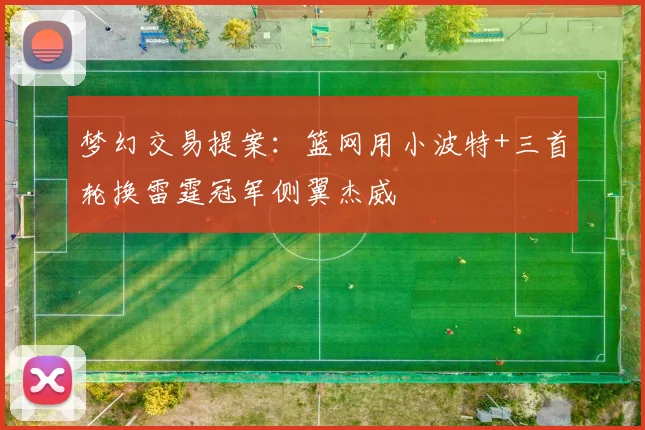 梦幻交易提案:篮网用小波特+三首轮换雷霆冠军侧翼杰威