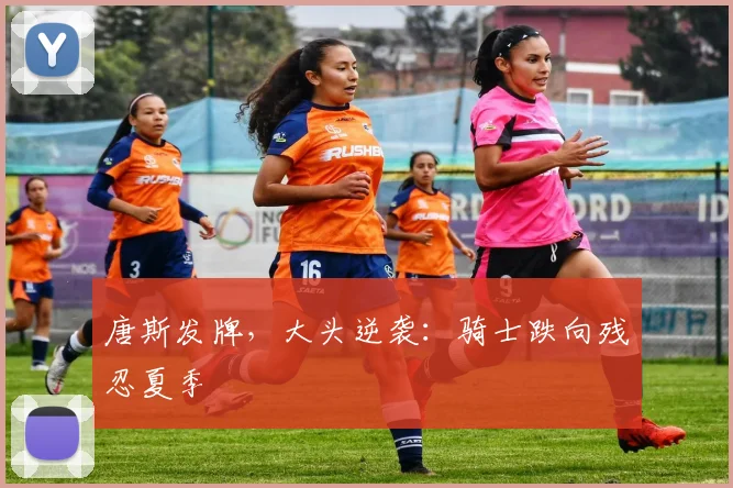 唐斯发牌，大头逆袭：骑士跌向残忍夏季