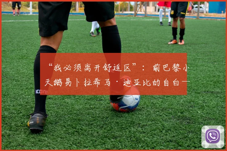 “我必须离开舒适区”:前巴黎小天鹅易卜拉希马·迪亚比的自白——赴比利时历练