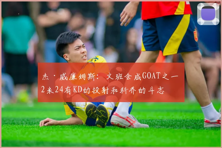 杰·威廉姆斯：文班会成GOAT之一 2米24有KD的投射和科乔的斗志