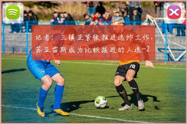 记者：三镇正紧张推进选帅工作，苏亚雷斯成为比较接近的人选
