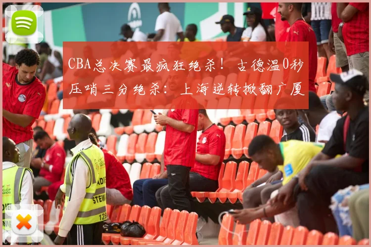 CBA总决赛最疯狂绝杀!古德温0秒压哨三分绝杀:上海逆转掀翻广厦