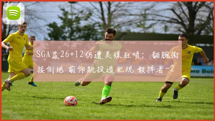 SGA轰26+12仍遭美媒狂喷:翻腕衔接倒地 前仰跳投造犯规 假摔者