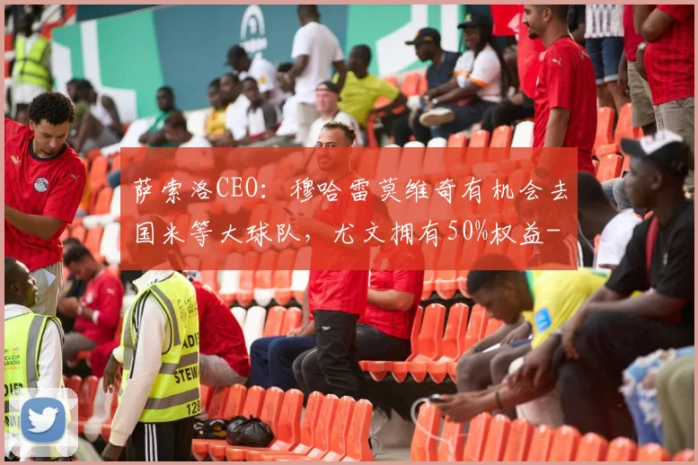 萨索洛CEO:穆哈雷莫维奇有机会去国米等大球队,尤文拥有50%权益