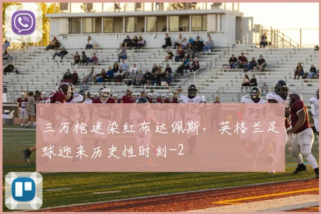 三万枪迷染红布达佩斯,英格兰足球迎来历史性时刻