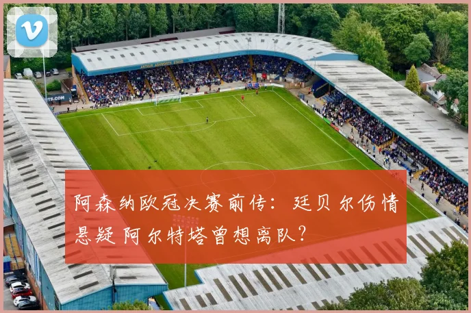 阿森纳欧冠决赛前传：廷贝尔伤情悬疑 阿尔特塔曾想离队？