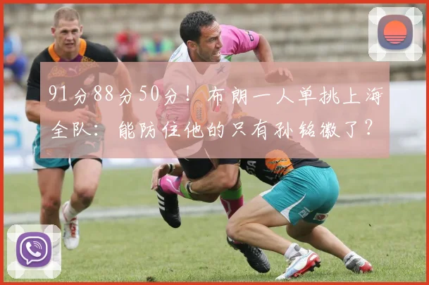 91分88分50分!布朗一人单挑上海全队:能防住他的只有孙铭徽了?
