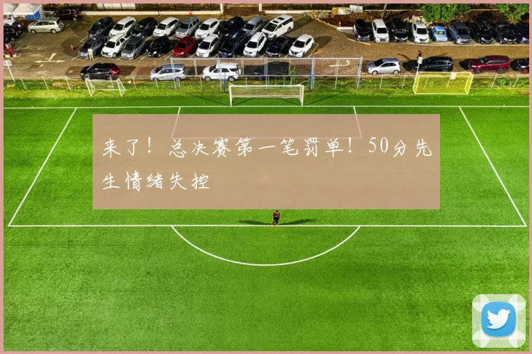 来了！总决赛第一笔罚单！50分先生情绪失控
