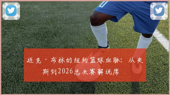 迈克·布林的纽约篮球血脉：从央克斯到2026总决赛解说席