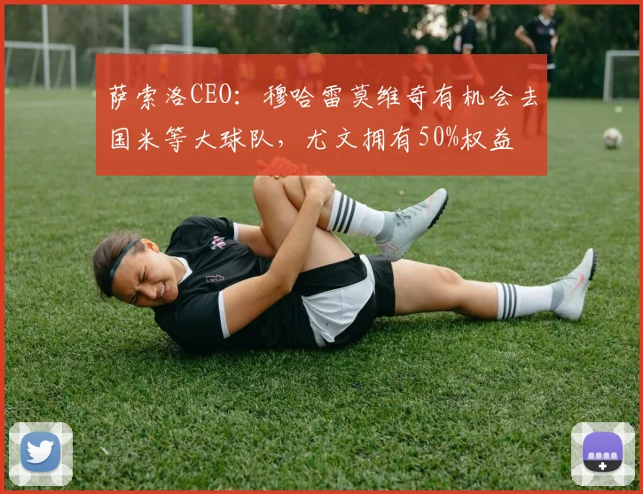 萨索洛CEO：穆哈雷莫维奇有机会去国米等大球队，尤文拥有50%权益