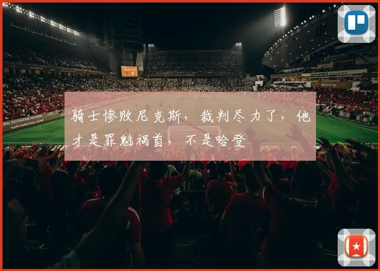 骑士惨败尼克斯，裁判尽力了，他才是罪魁祸首，不是哈登