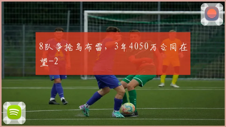 8队争抢乌布雷,3年4050万合同在望