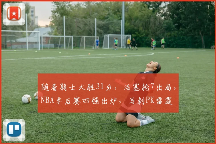 随着骑士大胜31分，活塞抢7出局，NBA季后赛四强出炉，马刺PK雷霆