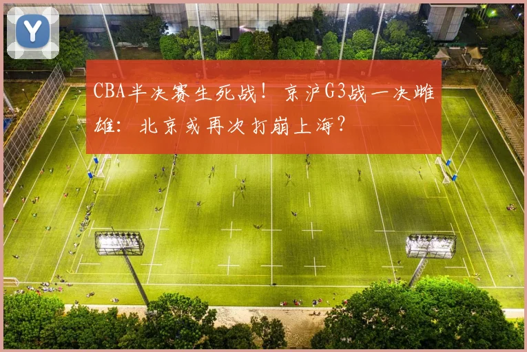 CBA半决赛生死战！京沪G3战一决雌雄：北京或再次打崩上海？