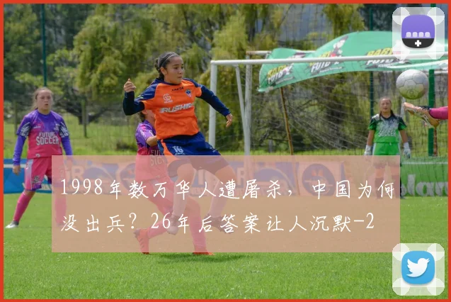 1998年数万华人遭屠杀,中国为何没出兵?26年后答案让人沉默