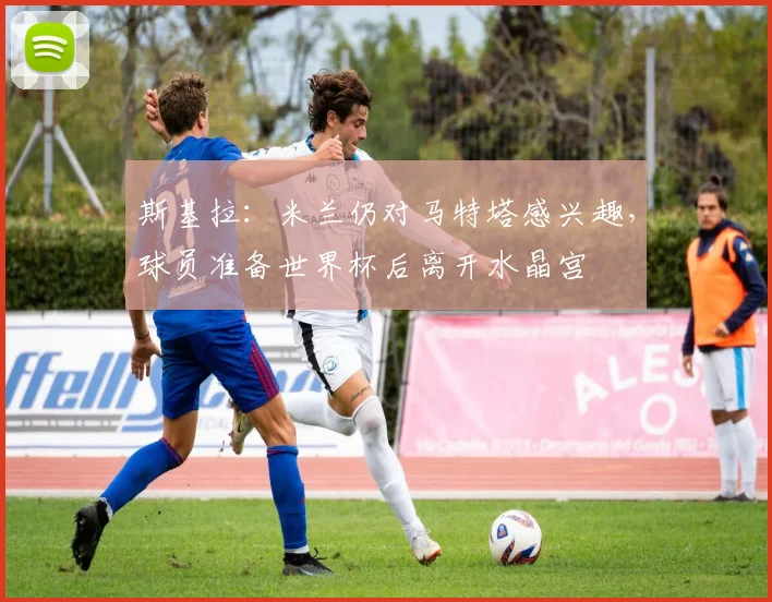 斯基拉：米兰仍对马特塔感兴趣，球员准备世界杯后离开水晶宫