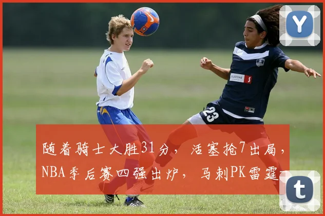 随着骑士大胜31分，活塞抢7出局，NBA季后赛四强出炉，马刺PK雷霆