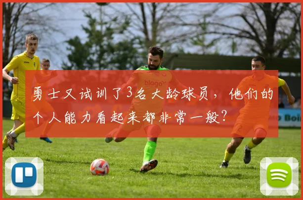 勇士又试训了3名大龄球员，他们的个人能力看起来都非常一般？