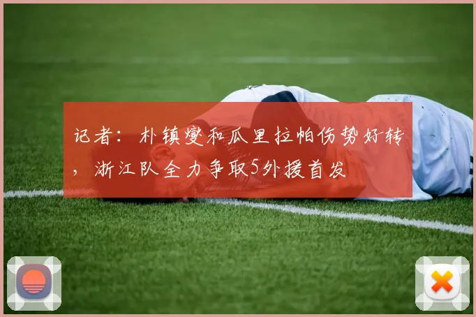 记者：朴镇燮和瓜里拉帕伤势好转，浙江队全力争取5外援首发