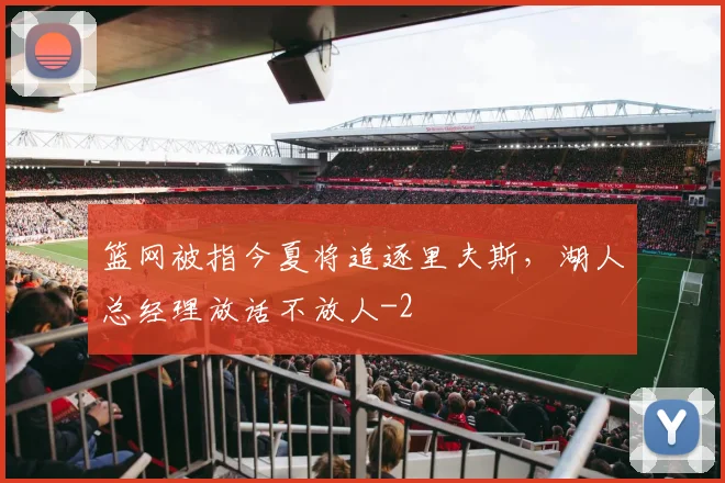 篮网被指今夏将追逐里夫斯,湖人总经理放话不放人