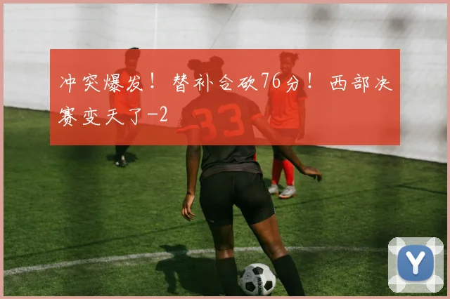 冲突爆发！替补合砍76分！西部决赛变天了
