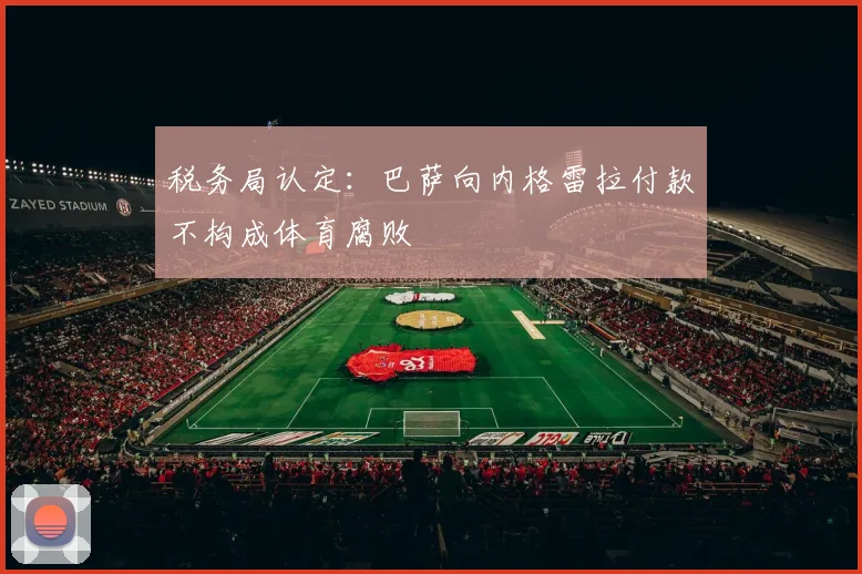 税务局认定：巴萨向内格雷拉付款不构成体育腐败