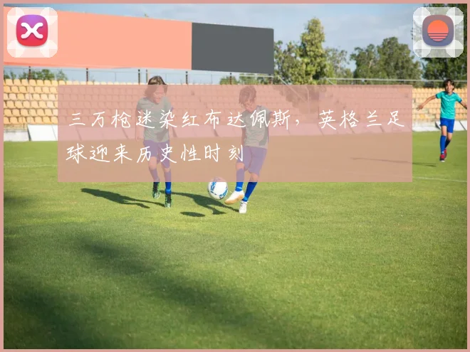 三万枪迷染红布达佩斯，英格兰足球迎来历史性时刻