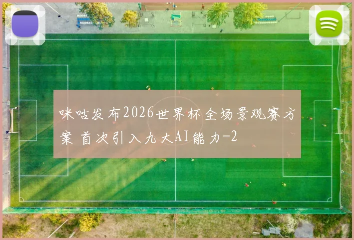 咪咕发布2026世界杯全场景观赛方案 首次引入九大AI能力