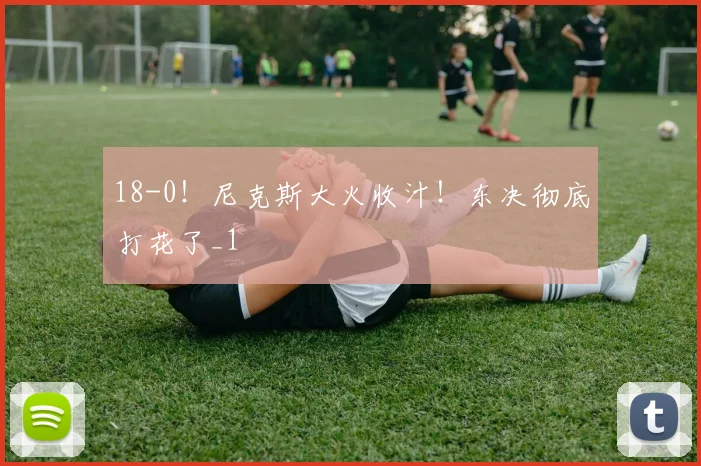 18-0！尼克斯大火收汁！东决彻底打花了_1