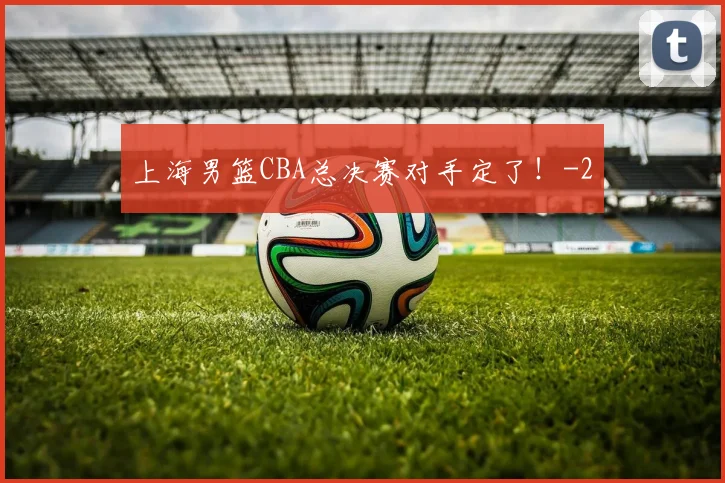 上海男篮CBA总决赛对手定了!