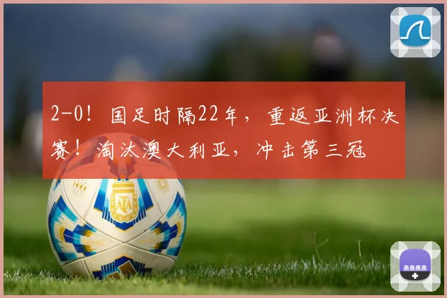 2-0！国足时隔22年，重返亚洲杯决赛！淘汰澳大利亚，冲击第三冠