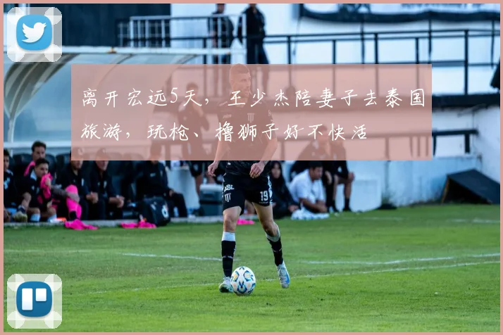 离开宏远5天，王少杰陪妻子去泰国旅游，玩枪、撸狮子好不快活