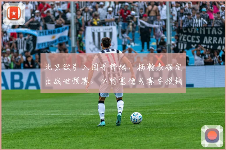 北京欲引入国手锋线,杨瀚森确定出战世预赛,怀特塞德或赛季报销