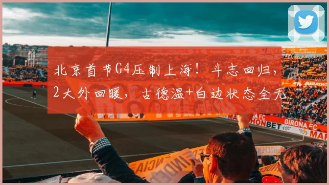北京首节G4压制上海！斗志回归，2大外回暖，古德温+白边状态全无