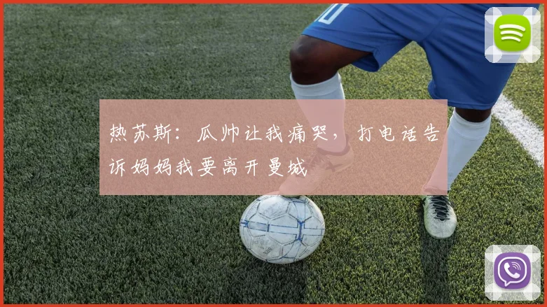 热苏斯：瓜帅让我痛哭，打电话告诉妈妈我要离开曼城