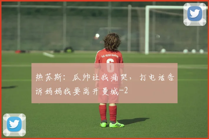 热苏斯：瓜帅让我痛哭，打电话告诉妈妈我要离开曼城