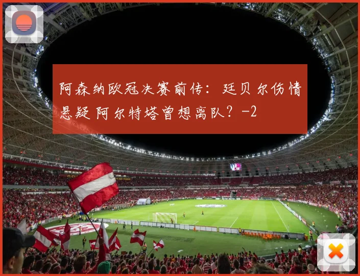 阿森纳欧冠决赛前传：廷贝尔伤情悬疑 阿尔特塔曾想离队？